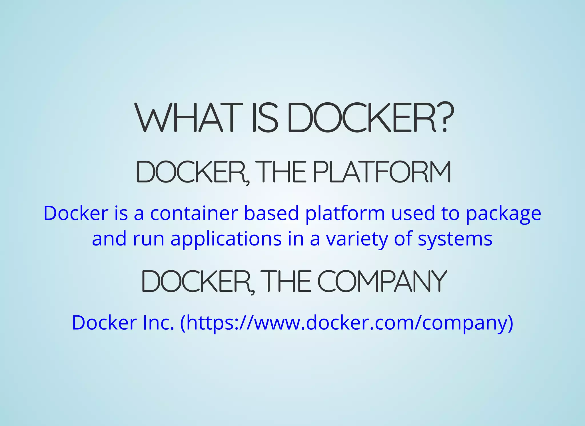 WHATISDOCKER?
DOCKER,THEPLATFORM
Docker is a container based platform used to package
and run applications in a variety of systems
DOCKER,THECOMPANY
Docker Inc. (https://www.docker.com/company)
 