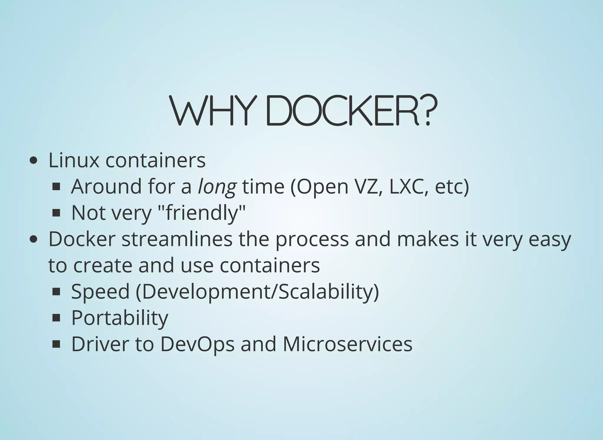 WHYDOCKER?
Linux containers
Around for a long time (Open VZ, LXC, etc)
Not very "friendly"
Docker streamlines the process and makes it very easy
to create and use containers
Speed (Development/Scalability)
Portability
Driver to DevOps and Microservices
 