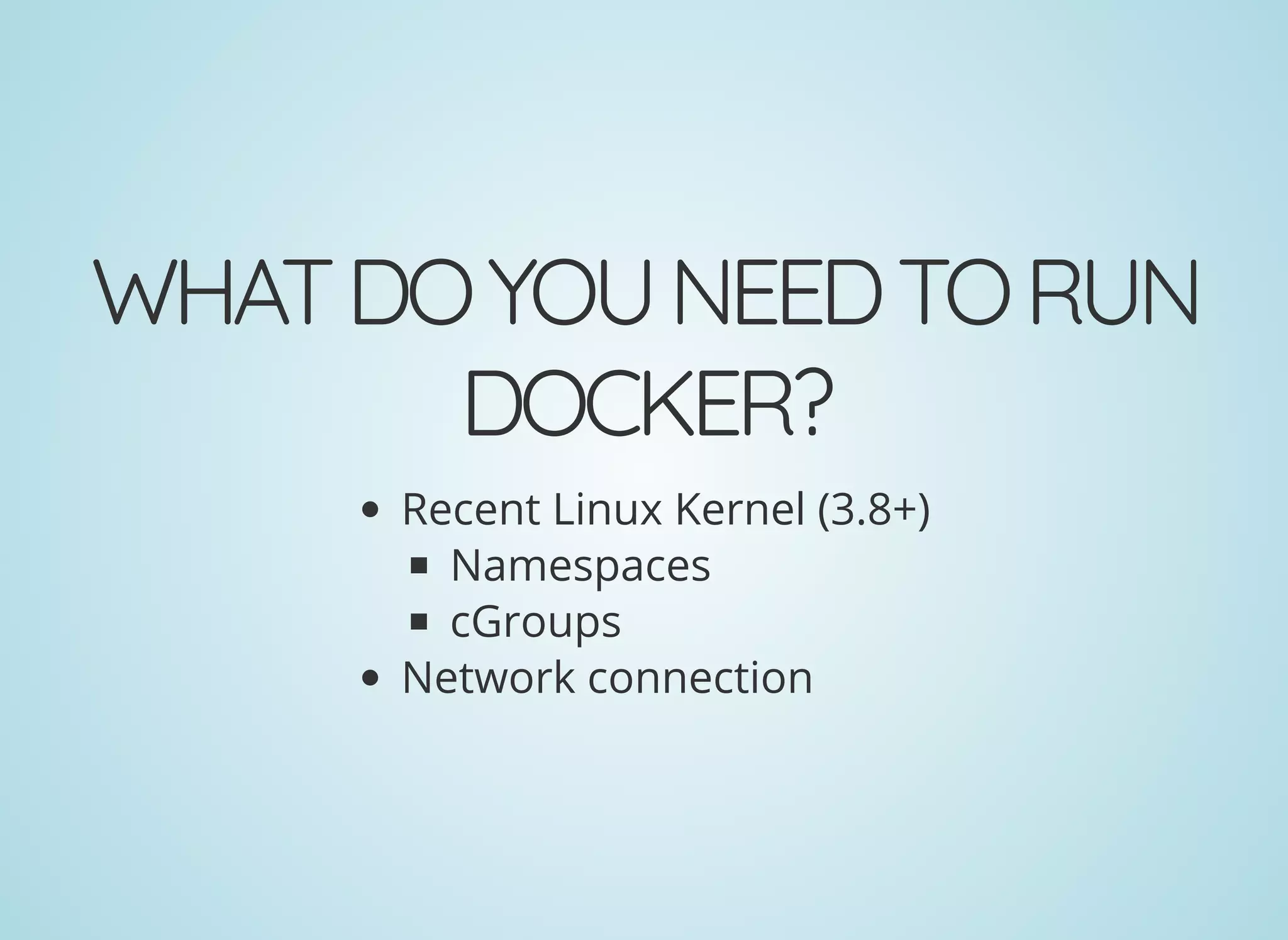 WHATDOYOUNEEDTORUN
DOCKER?
Recent Linux Kernel (3.8+)
Namespaces
cGroups
Network connection
 