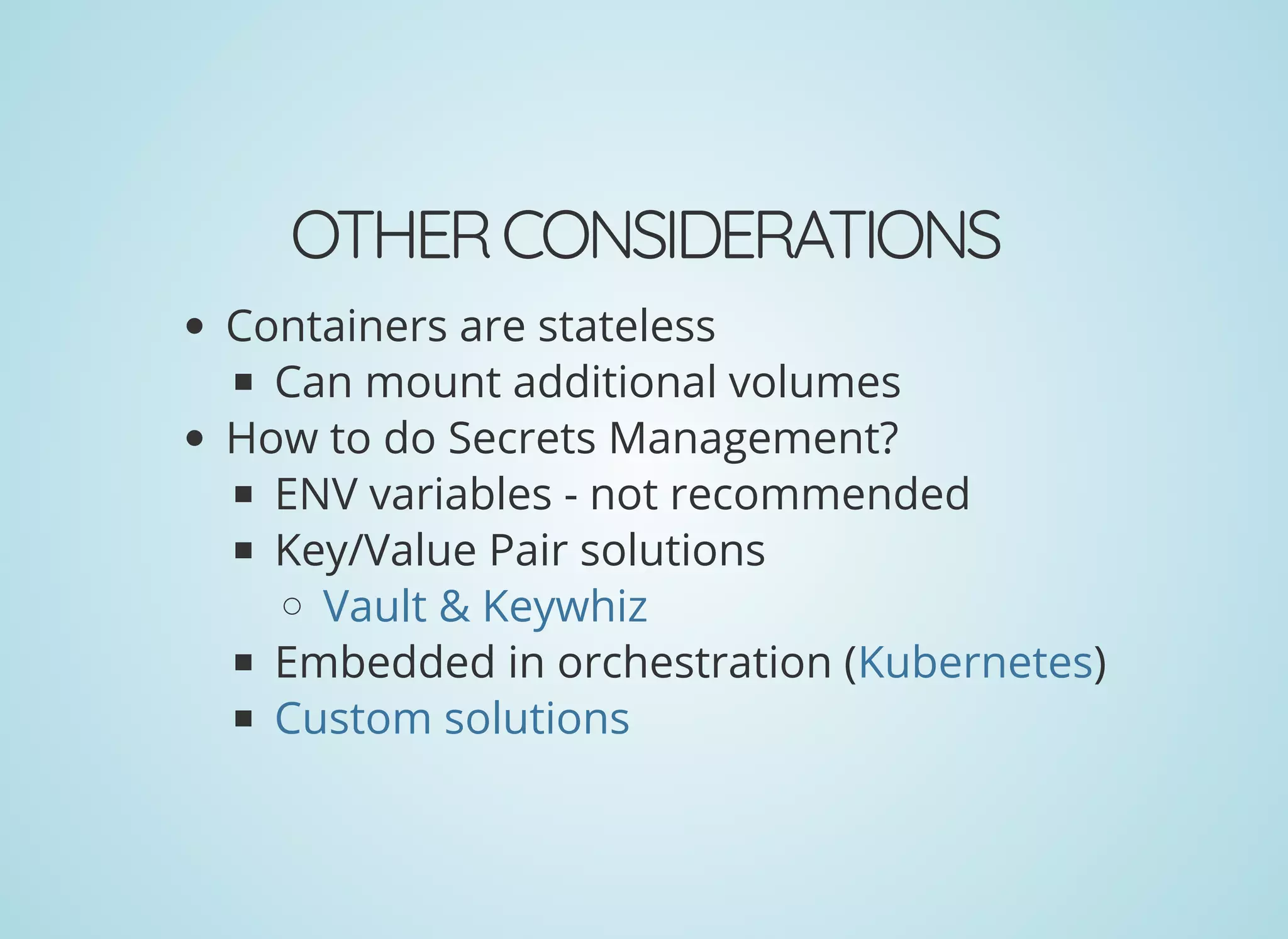 OTHERCONSIDERATIONS
Containers are stateless
Can mount additional volumes
How to do Secrets Management?
ENV variables - not recommended
Key/Value Pair solutions
Embedded in orchestration ( )
Vault & Keywhiz
Kubernetes
Custom solutions
 