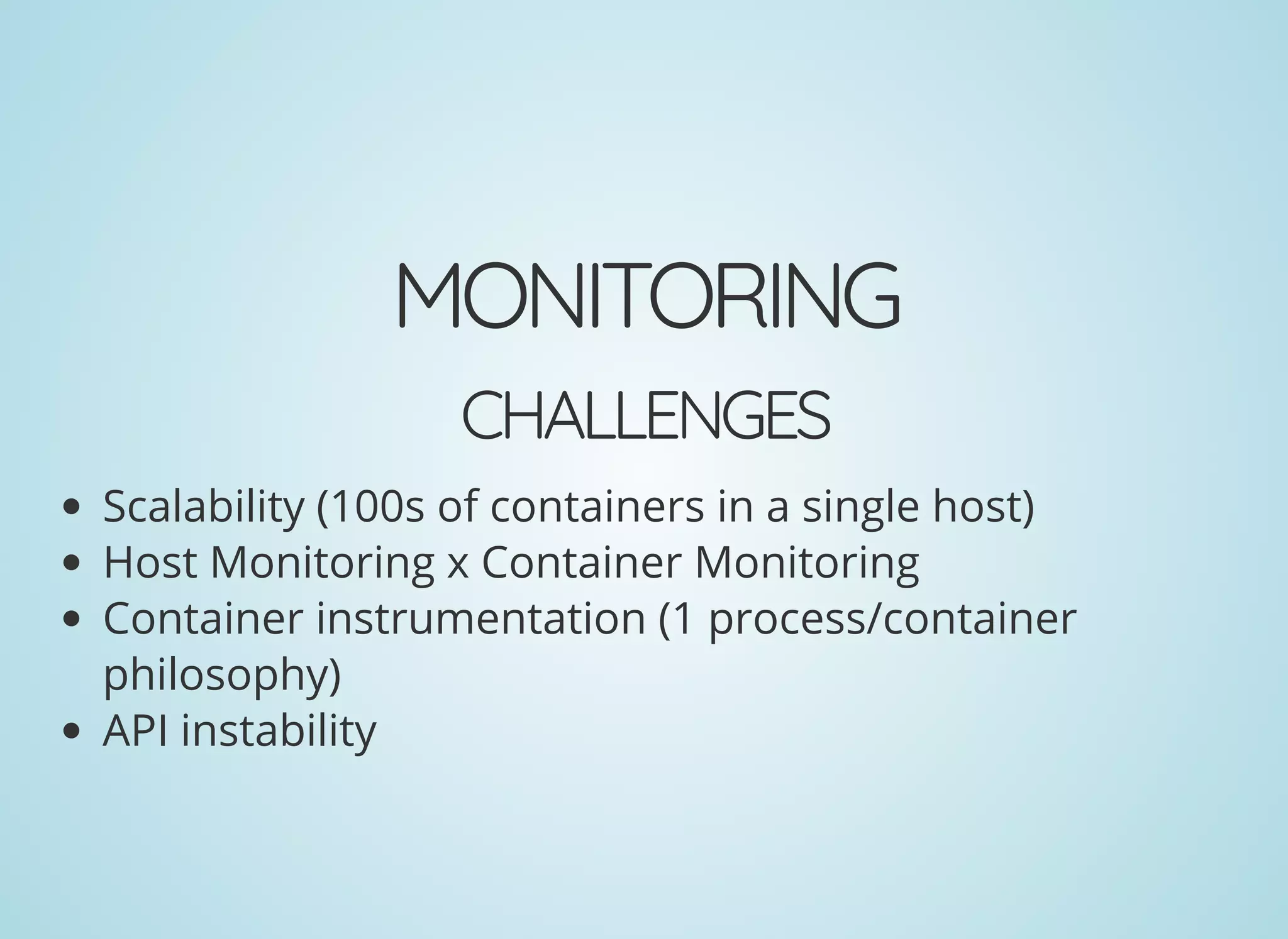 MONITORING
CHALLENGES
Scalability (100s of containers in a single host)
Host Monitoring x Container Monitoring
Container instrumentation (1 process/container
philosophy)
API instability
 