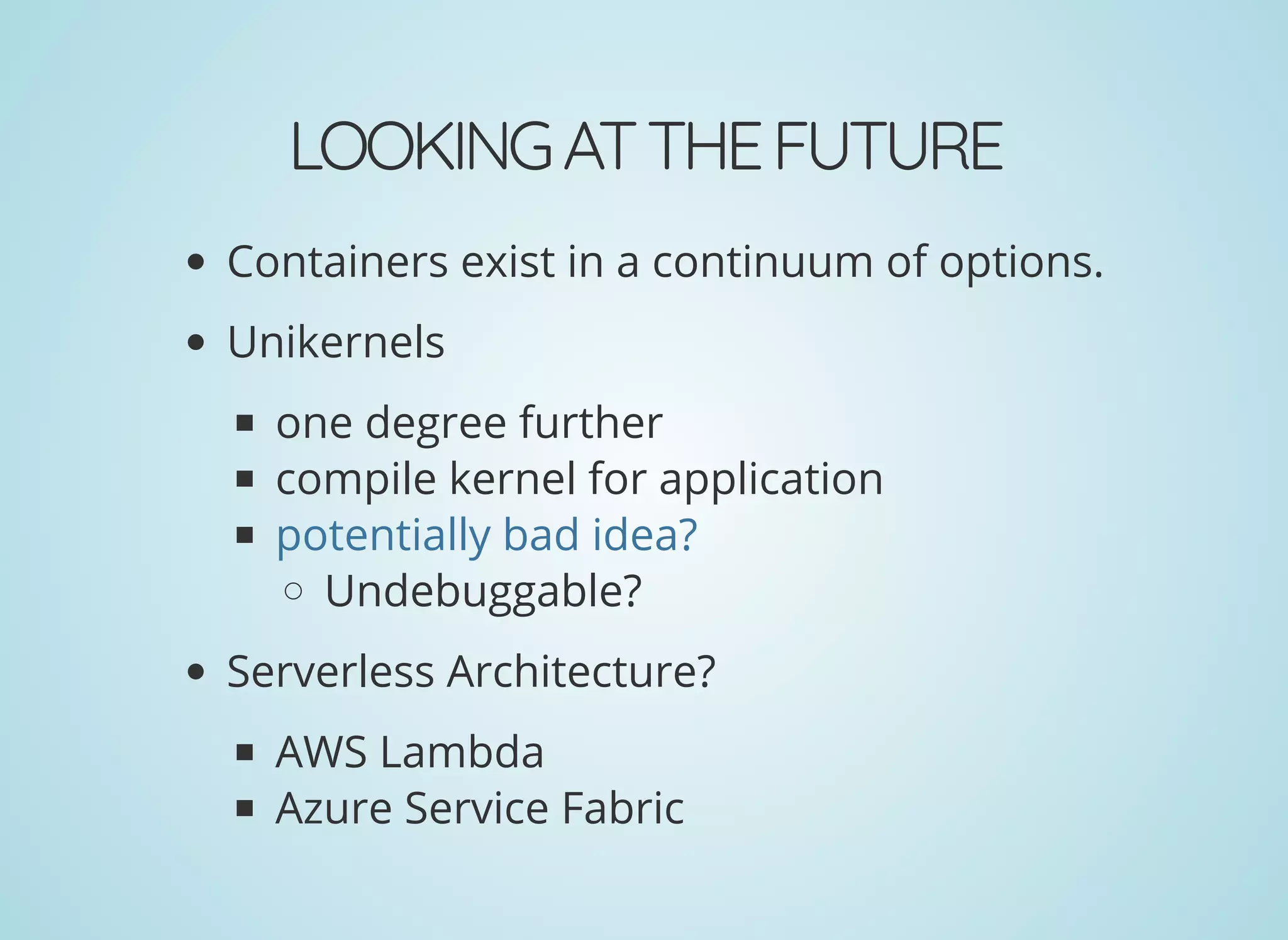 LOOKINGATTHEFUTURE
Containers exist in a continuum of options.
Unikernels
one degree further
compile kernel for application
Undebuggable?
Serverless Architecture?
AWS Lambda
Azure Service Fabric
potentially bad idea?
 