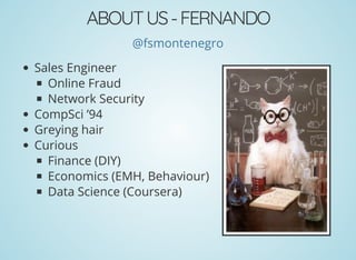 ABOUTUS-FERNANDO
@fsmontenegro
Sales Engineer
Online Fraud
Network Security
CompSci ’94
Greying hair
Curious
Finance (DIY)
Economics (EMH, Behaviour)
Data Science (Coursera)
 