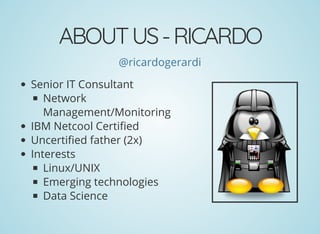 ABOUTUS-RICARDO
@ricardogerardi
Senior IT Consultant
Network
Management/Monitoring
IBM Netcool Certi ed
Uncerti ed father (2x)
Interests
Linux/UNIX
Emerging technologies
Data Science
 