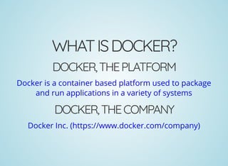 WHATISDOCKER?
DOCKER,THEPLATFORM
Docker is a container based platform used to package
and run applications in a variety of systems
DOCKER,THECOMPANY
Docker Inc. (https://www.docker.com/company)
 