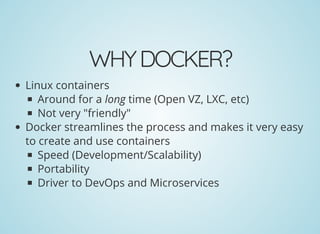 WHYDOCKER?
Linux containers
Around for a long time (Open VZ, LXC, etc)
Not very "friendly"
Docker streamlines the process and makes it very easy
to create and use containers
Speed (Development/Scalability)
Portability
Driver to DevOps and Microservices
 