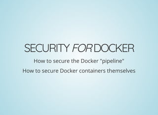 SECURITYFORDOCKER
How to secure the Docker "pipeline"
How to secure Docker containers themselves
 