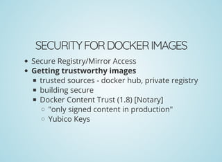 SECURITYFORDOCKERIMAGES
Secure Registry/Mirror Access
Getting trustworthy images
trusted sources - docker hub, private registry
building secure
Docker Content Trust (1.8) [Notary]
"only signed content in production"
Yubico Keys
 