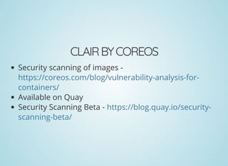 CLAIRBYCOREOS
Security scanning of images -
Available on Quay
Security Scanning Beta -
https://coreos.com/blog/vulnerability-analysis-for-
containers/
https://blog.quay.io/security-
scanning-beta/
 