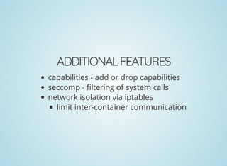 ADDITIONALFEATURES
capabilities - add or drop capabilities
seccomp - ltering of system calls
network isolation via iptables
limit inter-container communication
 