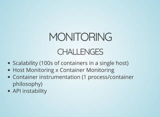 MONITORING
CHALLENGES
Scalability (100s of containers in a single host)
Host Monitoring x Container Monitoring
Container instrumentation (1 process/container
philosophy)
API instability
 