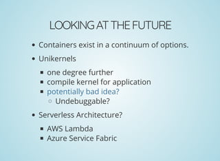LOOKINGATTHEFUTURE
Containers exist in a continuum of options.
Unikernels
one degree further
compile kernel for application
Undebuggable?
Serverless Architecture?
AWS Lambda
Azure Service Fabric
potentially bad idea?
 