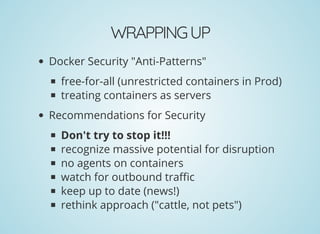 WRAPPINGUP
Docker Security "Anti-Patterns"
free-for-all (unrestricted containers in Prod)
treating containers as servers
Recommendations for Security
Don't try to stop it!!!
recognize massive potential for disruption
no agents on containers
watch for outbound tra c
keep up to date (news!)
rethink approach ("cattle, not pets")
 
