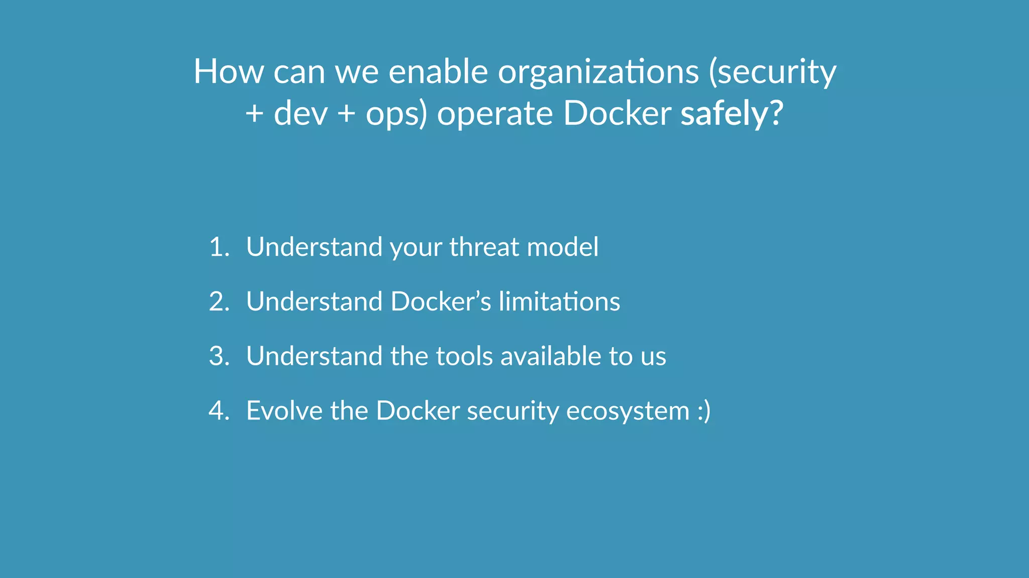 How  can  we  enable  organizaOons  (security  
+  dev  +  ops)  operate  Docker  safely?
1. Understand  your  threat  model  
2. Understand  Docker’s  limitaOons  
3. Understand  the  tools  available  to  us    
4. Evolve  the  Docker  security  ecosystem  :)
 
