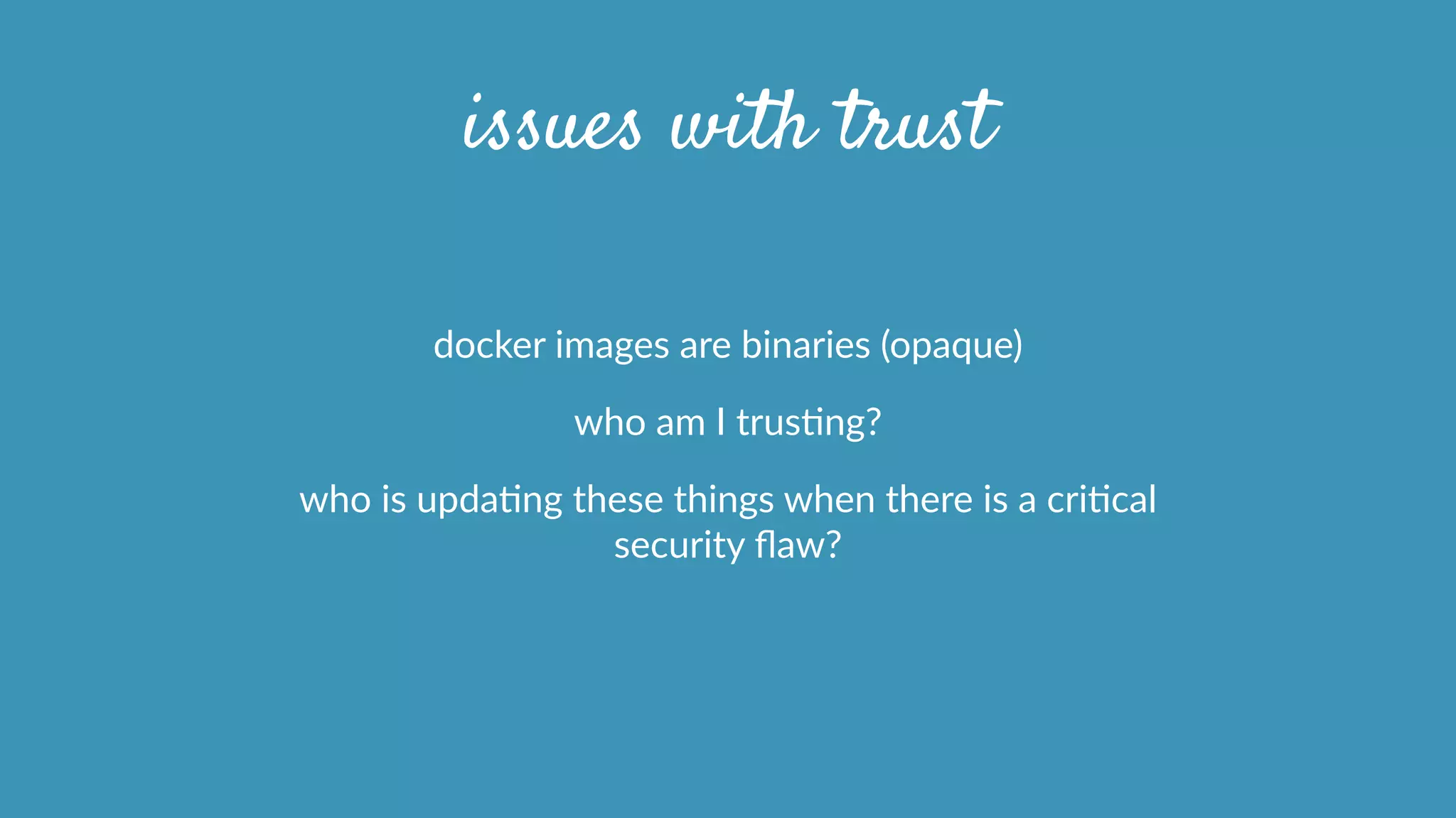 issues with trust
docker  images  are  binaries  (opaque)  
who  am  I  trusOng?  
who  is  updaOng  these  things  when  there  is  a  criOcal  
security  ﬂaw?  
 