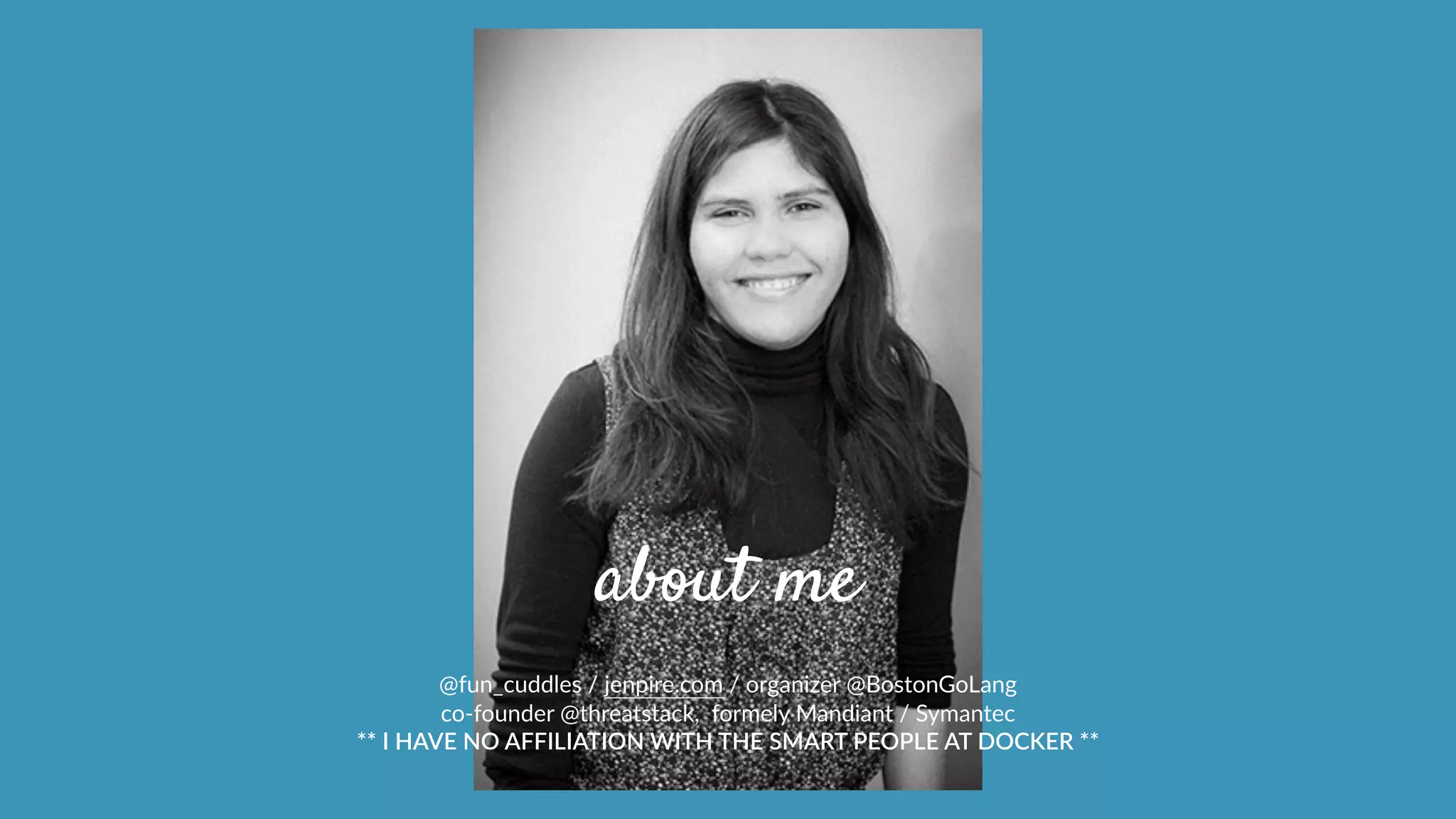 about me
@fun_cuddles  /  jenpire.com  /  organizer  @BostonGoLang  
co-­‐founder  @threatstack,    formely  Mandiant  /  Symantec  
**  I  HAVE  NO  AFFILIATION  WITH  THE  SMART  PEOPLE  AT  DOCKER  **
 