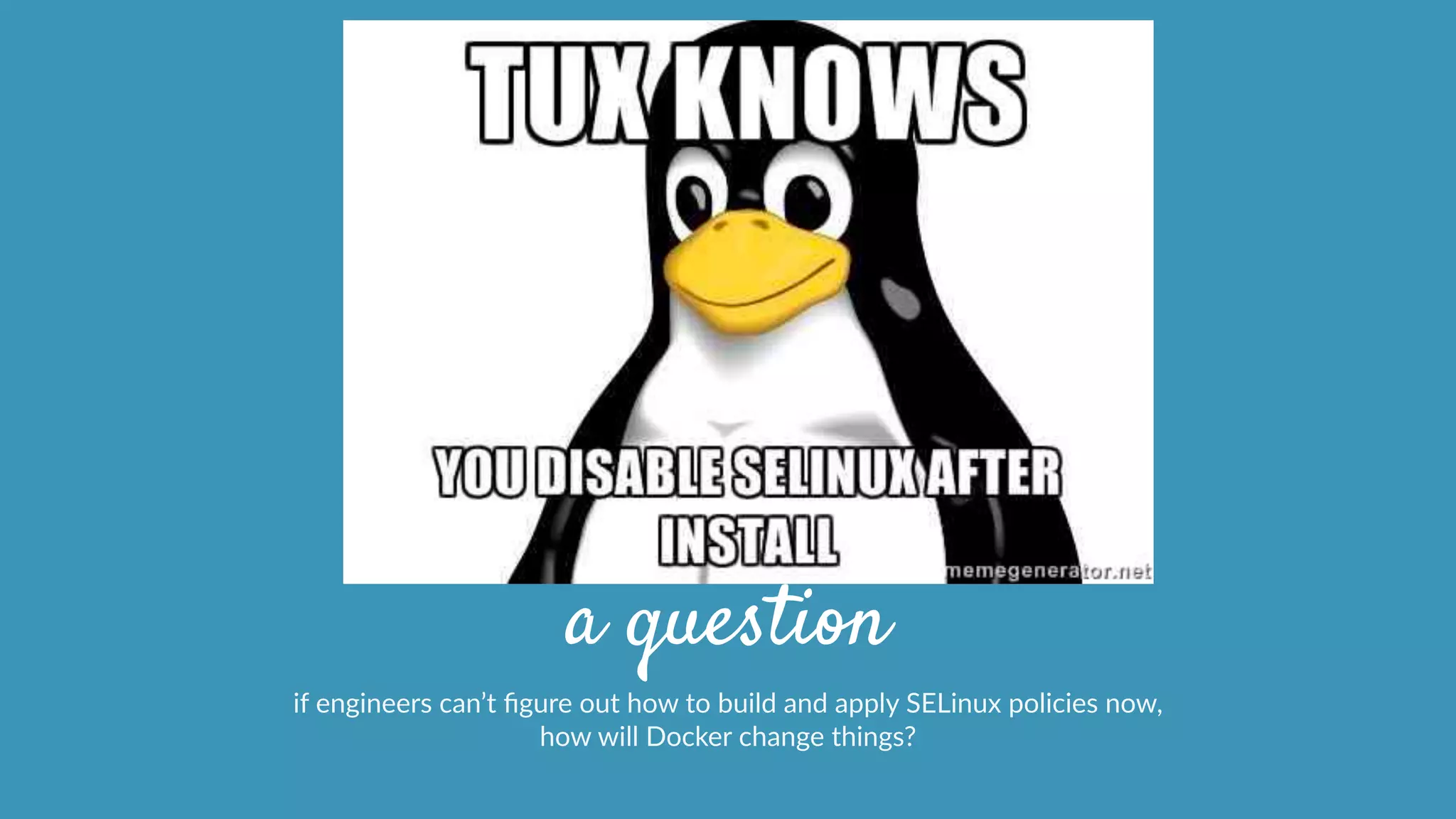 a question
if  engineers  can’t  ﬁgure  out  how  to  build  and  apply  SELinux  policies  now,    
how  will  Docker  change  things?
 