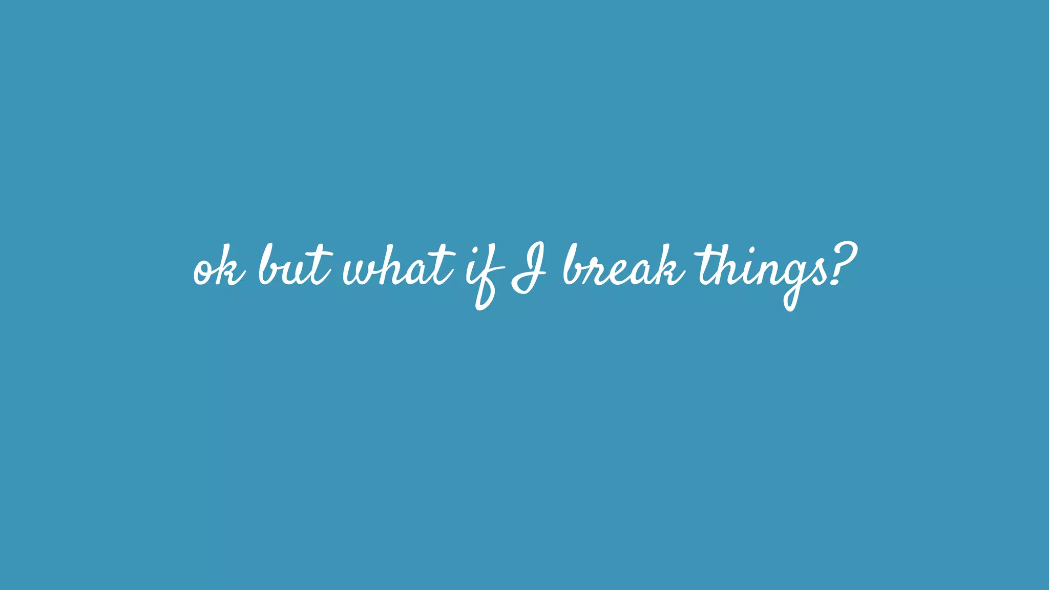 ok but what if I break things?
 