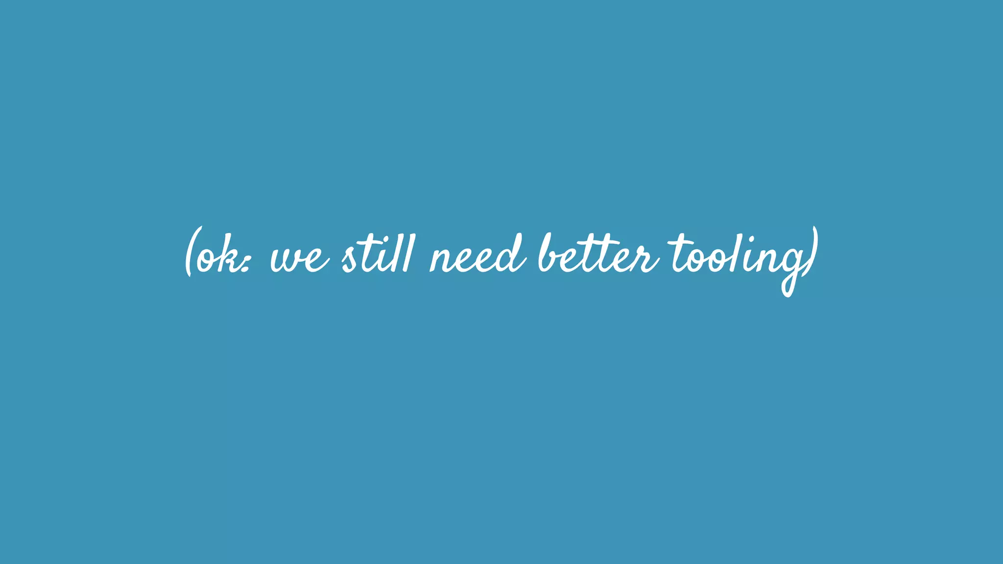 (ok: we still need better tooling)
 