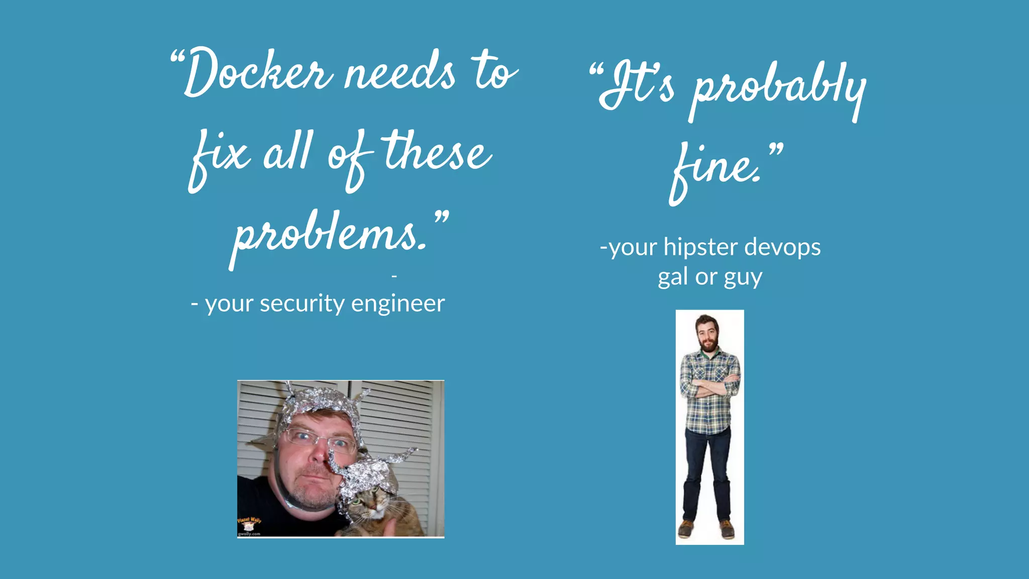 -­‐  your  security  engineer
“Docker needs to
fix all of these
problems.”
“It’s probably
fine.”
-­‐ -­‐your  hipster  devops    
-­‐ gal  or  guy
 