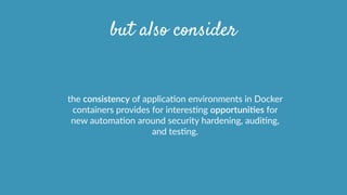 but also consider
the  consistency  of  applicaOon  environments  in  Docker  
containers  provides  for  interesOng  opportuniHes  for  
new  automaOon  around  security  hardening,  audiOng,  
and  tesOng.
 