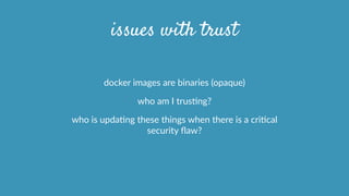 issues with trust
docker  images  are  binaries  (opaque)  
who  am  I  trusOng?  
who  is  updaOng  these  things  when  there  is  a  criOcal  
security  ﬂaw?  
 