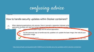 confusing advice
http://serverfault.com/questions/611082/how-to-handle-security-updates-within-docker-containers
 