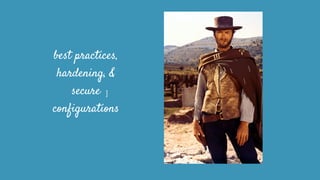 best practices,
hardening, &
secure
configurations
]
 