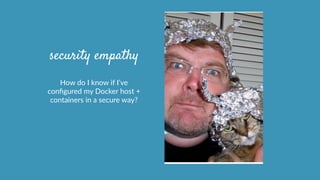 security empathy
How  do  I  know  if  I’ve  
conﬁgured  my  Docker  host  +  
containers  in  a  secure  way?  
 