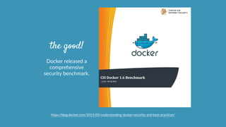 the good!
Docker  released  a  
comprehensive  
security  benchmark.
hcps://blog.docker.com/2015/05/understanding-­‐docker-­‐security-­‐and-­‐best-­‐pracOces/
 