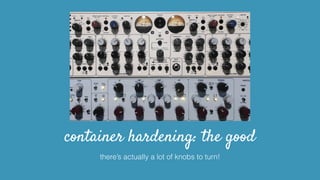 container hardening: the good
there’s actually a lot of knobs to turn!
 