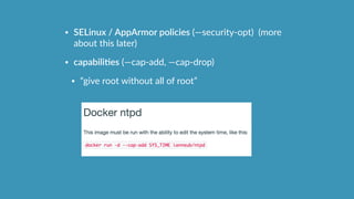 • SELinux  /  AppArmor  policies  (—security-­‐opt)    (more  
about  this  later)  
• capabiliHes  (—cap-­‐add,  —cap-­‐drop)    
• “give  root  without  all  of  root”
 