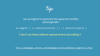 tip:
use  aa-­‐logprof  to  generate  the  apparmor  proﬁles  
automagically?
aa-­‐logprof	
  [	
  -­‐d	
  /path/to/profiles	
  ]	
  [	
  -­‐f	
  /path/to/logfile	
  ]	
  
!!  don’t  use  these  without  manual  review  and  ediHng  !!
http://manpages.ubuntu.com/manpages/natty/man8/aa-­‐logprof.8.html
 