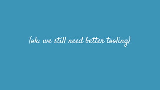 (ok: we still need better tooling)
 