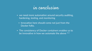 in conclusion
• we  need  more  automaOon  around  security  audiOng,  
hardening,  tesOng,  and  monitoring  
• InnovaOon  here  should  come  not  just  from  the  
Docker  folks.  
• The  consistency  of  Docker  containers  enables  us  to  
be  innovaOve  in  how  we  automate  the  above  ^^  
 