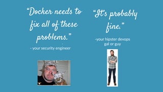 -­‐  your  security  engineer
“Docker needs to
fix all of these
problems.”
“It’s probably
fine.”
-­‐ -­‐your  hipster  devops    
-­‐ gal  or  guy
 