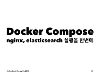 Docker Compose
nginx, elasticsearch 실행을 한번에
Docker Seoul Meetup #4, 2015 27
 