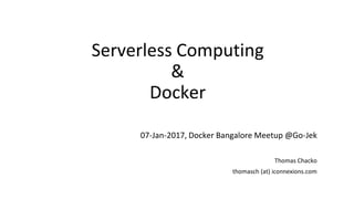 Serverless Computing
&
Docker
07-Jan-2017, Docker Bangalore Meetup @Go-Jek
Thomas Chacko
thomasch (at) iconnexions.com
 