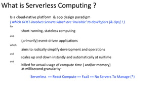 What is Serverless Computing ?
Is a cloud-native platform & app design paradigm
( which DOES involves Servers which are ‘i...