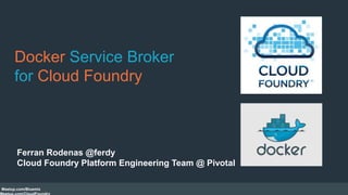 Docker Service Broker 
for Cloud Foundry 
Ferran Rodenas @ferdy 
Cloud Foundry Platform Engineering Team @ Pivotal 
Meetup.com/Bluemix 
Meetup.com/CloudFoundry 
 