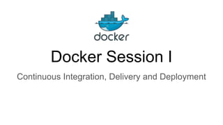 Docker Session I
Continuous Integration, Delivery and Deployment
 