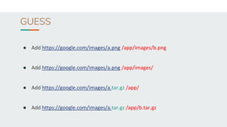 GUESS
● Add https://google.com/images/a.png /app/images/b.png
● Add https://google.com/images/a.png /app/images/
● Add https://google.com/images/a.tar.gz /app/
● Add https://google.com/images/a.tar.gz /app/b.tar.gz
 