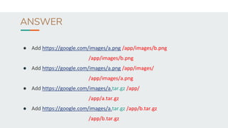 ANSWER
● Add https://google.com/images/a.png /app/images/b.png
/app/images/b.png
● Add https://google.com/images/a.png /app/images/
/app/images/a.png
● Add https://google.com/images/a.tar.gz /app/
/app/a.tar.gz
● Add https://google.com/images/a.tar.gz /app/b.tar.gz
/app/b.tar.gz
 