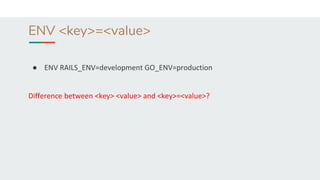 ENV <key>=<value>
● ENV RAILS_ENV=development GO_ENV=production
Difference between <key> <value> and <key>=<value>?
 