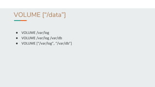 VOLUME [“/data”]
● VOLUME /var/log
● VOLUME /var/log /var/db
● VOLUME [“/var/log”, “/var/db”]
 