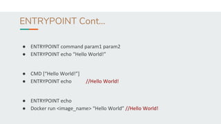 ENTRYPOINT Cont...
● ENTRYPOINT command param1 param2
● ENTRYPOINT echo “Hello World!”
● CMD [“Hello World!”]
● ENTRYPOINT echo //Hello World!
● ENTRYPOINT echo
● Docker run <image_name> “Hello World” //Hello World!
 