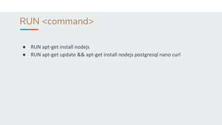 RUN <command>
● RUN apt-get install nodejs
● RUN apt-get update && apt-get install nodejs postgresql nano curl
 