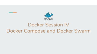 Docker Session IV
Docker Compose and Docker Swarm
 