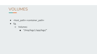 VOLUMES
● <host_path>:<container_path>
● Eg.
○ Volumes:
■ “/tmp/logs/:/app/logs/”
 