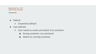 BRIDGE
● Default
○ Created by default
● User defined
○ User needs to create and attach it to container
■ During container run command
■ Attach on running container
 